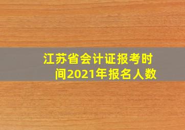 江苏省会计证报考时间2021年报名人数