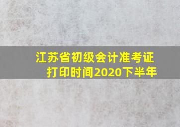 江苏省初级会计准考证打印时间2020下半年