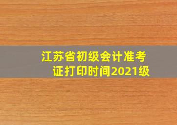 江苏省初级会计准考证打印时间2021级