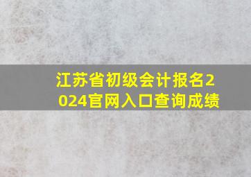 江苏省初级会计报名2024官网入口查询成绩