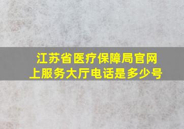 江苏省医疗保障局官网上服务大厅电话是多少号