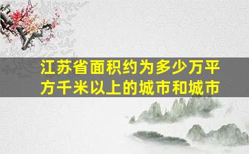 江苏省面积约为多少万平方千米以上的城市和城市