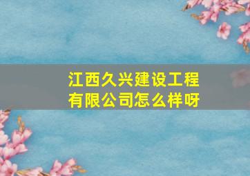 江西久兴建设工程有限公司怎么样呀