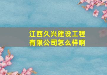 江西久兴建设工程有限公司怎么样啊