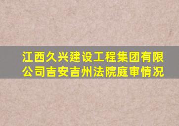 江西久兴建设工程集团有限公司吉安吉州法院庭审情况