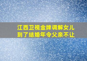 江西卫视金牌调解女儿到了结婚年令父亲不让