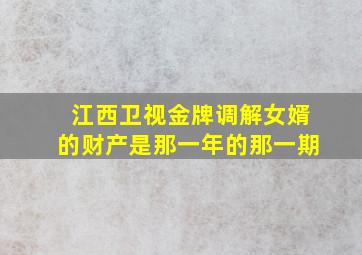 江西卫视金牌调解女婿的财产是那一年的那一期