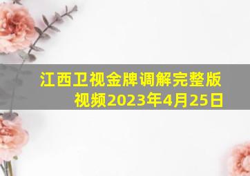 江西卫视金牌调解完整版视频2023年4月25日