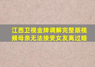 江西卫视金牌调解完整版视频母亲无法接受女友离过婚