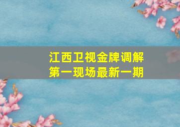 江西卫视金牌调解第一现场最新一期