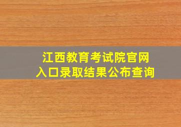 江西教育考试院官网入口录取结果公布查询