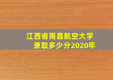 江西省南昌航空大学录取多少分2020年