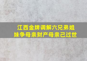 江西金牌调解六兄弟姐妹争母亲财产母亲己过世