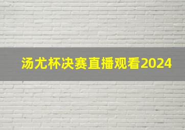 汤尤杯决赛直播观看2024