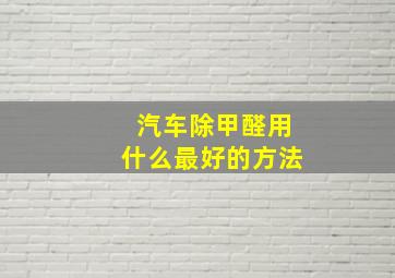 汽车除甲醛用什么最好的方法