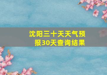 沈阳三十天天气预报30天查询结果