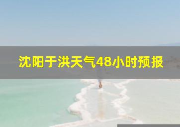 沈阳于洪天气48小时预报