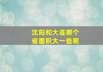 沈阳和大连哪个省面积大一些呢