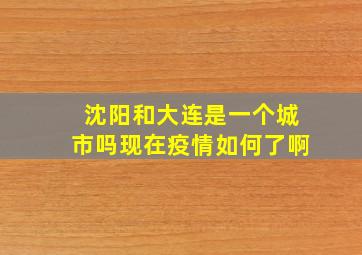 沈阳和大连是一个城市吗现在疫情如何了啊