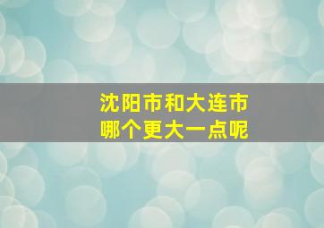 沈阳市和大连市哪个更大一点呢