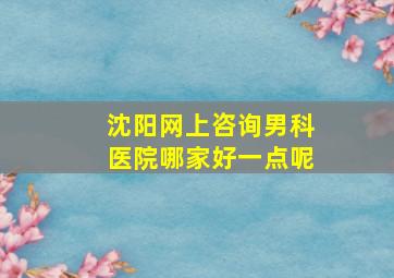 沈阳网上咨询男科医院哪家好一点呢