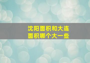 沈阳面积和大连面积哪个大一些