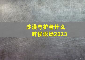 沙漠守护者什么时候返场2023