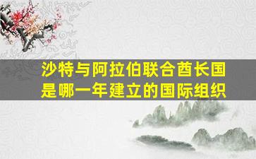 沙特与阿拉伯联合酋长国是哪一年建立的国际组织