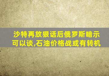 沙特再放狠话后俄罗斯暗示可以谈,石油价格战或有转机