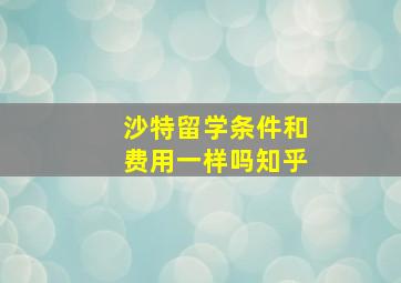 沙特留学条件和费用一样吗知乎