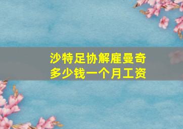 沙特足协解雇曼奇多少钱一个月工资