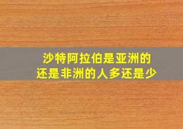 沙特阿拉伯是亚洲的还是非洲的人多还是少