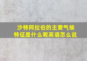 沙特阿拉伯的主要气候特征是什么呢英语怎么说