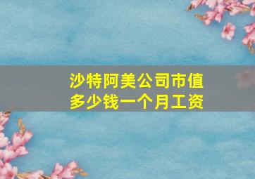 沙特阿美公司市值多少钱一个月工资