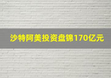 沙特阿美投资盘锦170亿元