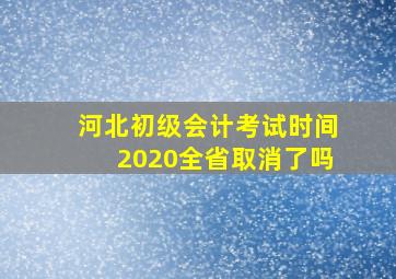 河北初级会计考试时间2020全省取消了吗