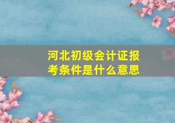 河北初级会计证报考条件是什么意思