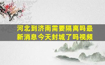 河北到济南需要隔离吗最新消息今天封城了吗视频