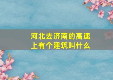 河北去济南的高速上有个建筑叫什么