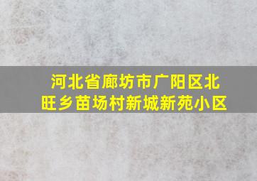 河北省廊坊市广阳区北旺乡苗场村新城新苑小区