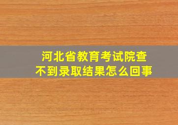 河北省教育考试院查不到录取结果怎么回事