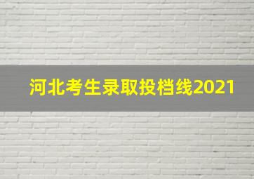 河北考生录取投档线2021