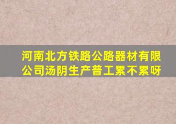 河南北方铁路公路器材有限公司汤阴生产普工累不累呀