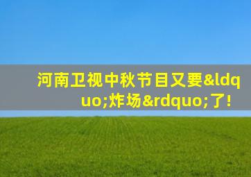 河南卫视中秋节目又要“炸场”了!