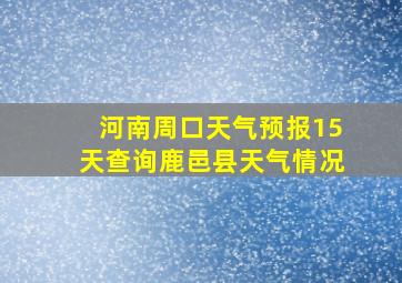 河南周口天气预报15天查询鹿邑县天气情况