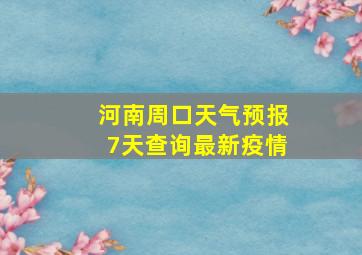 河南周口天气预报7天查询最新疫情