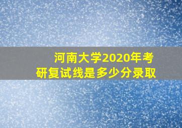 河南大学2020年考研复试线是多少分录取