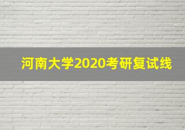 河南大学2020考研复试线