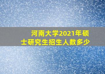 河南大学2021年硕士研究生招生人数多少