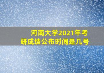 河南大学2021年考研成绩公布时间是几号